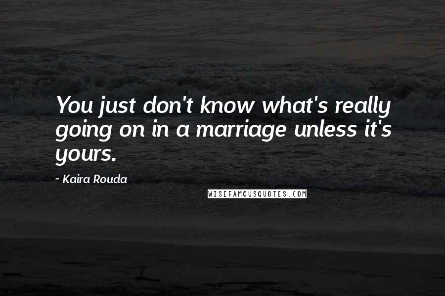 Kaira Rouda Quotes: You just don't know what's really going on in a marriage unless it's yours.