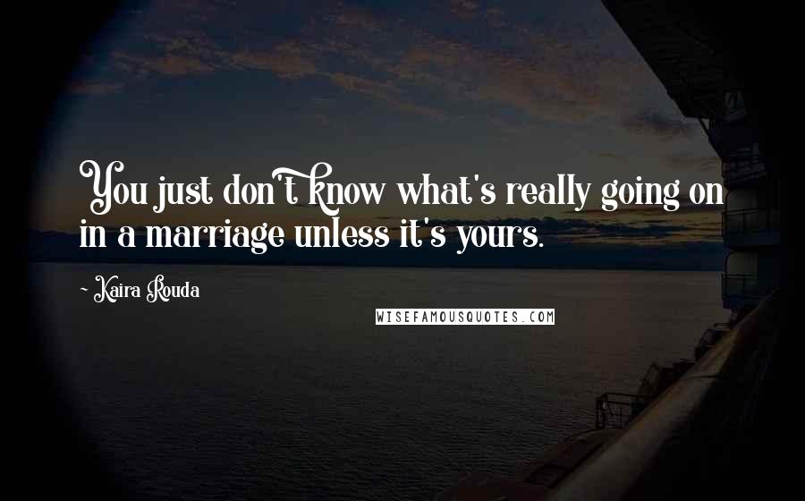 Kaira Rouda Quotes: You just don't know what's really going on in a marriage unless it's yours.