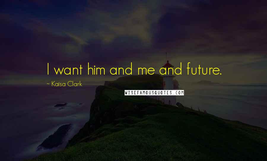 Kaisa Clark Quotes: I want him and me and future.