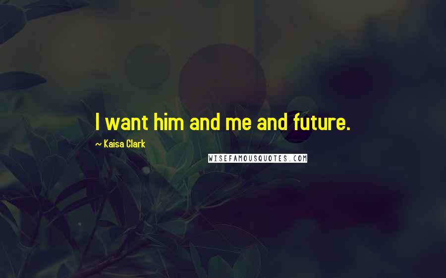 Kaisa Clark Quotes: I want him and me and future.