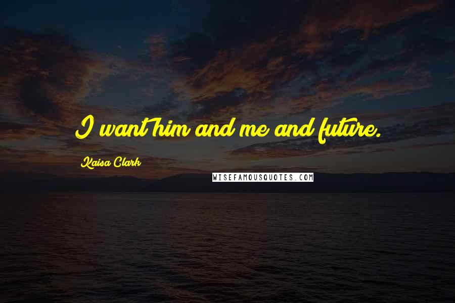 Kaisa Clark Quotes: I want him and me and future.