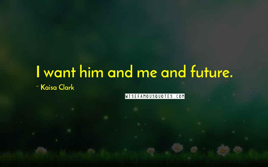 Kaisa Clark Quotes: I want him and me and future.