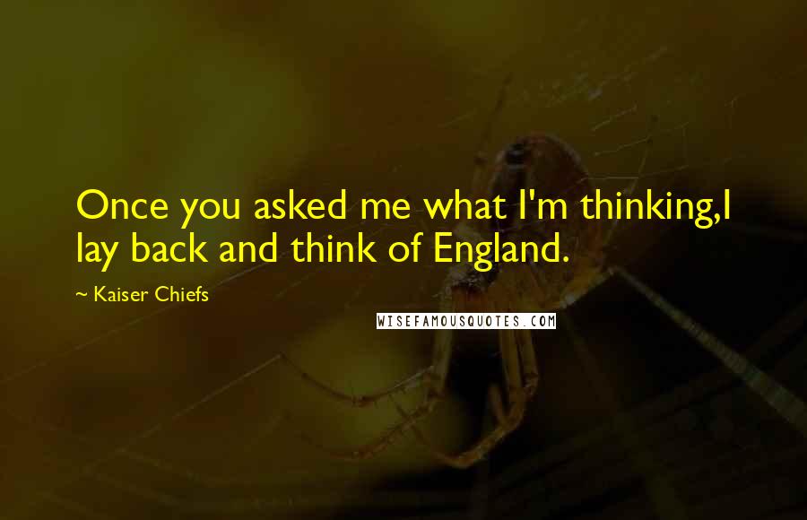 Kaiser Chiefs Quotes: Once you asked me what I'm thinking,I lay back and think of England.