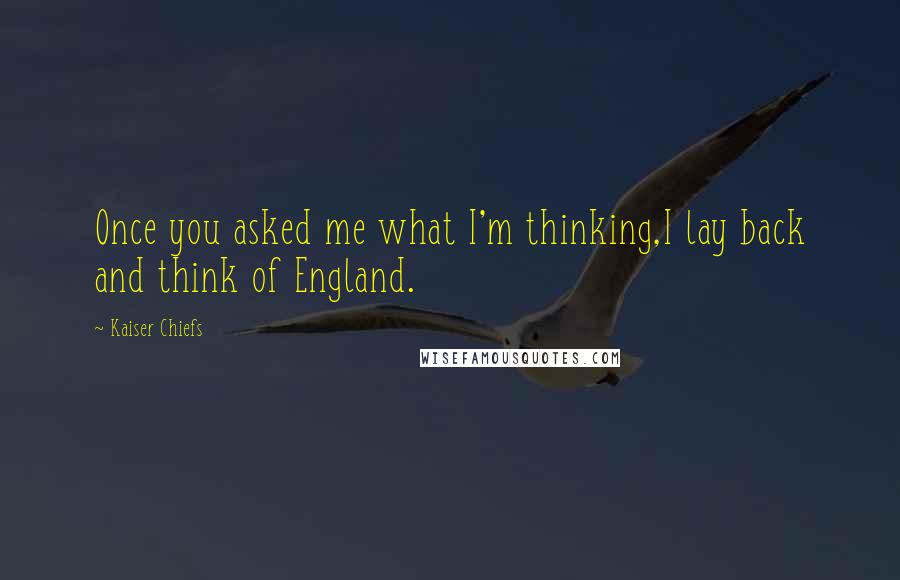 Kaiser Chiefs Quotes: Once you asked me what I'm thinking,I lay back and think of England.