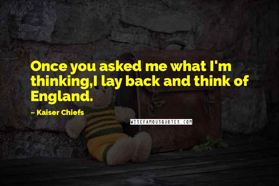 Kaiser Chiefs Quotes: Once you asked me what I'm thinking,I lay back and think of England.