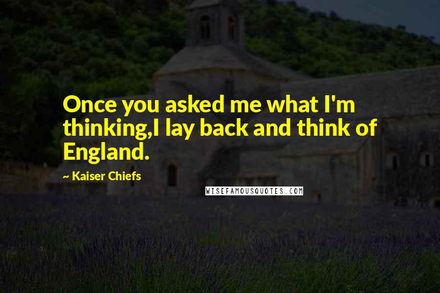 Kaiser Chiefs Quotes: Once you asked me what I'm thinking,I lay back and think of England.