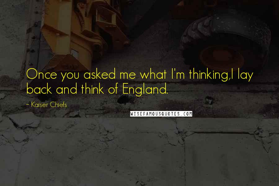 Kaiser Chiefs Quotes: Once you asked me what I'm thinking,I lay back and think of England.