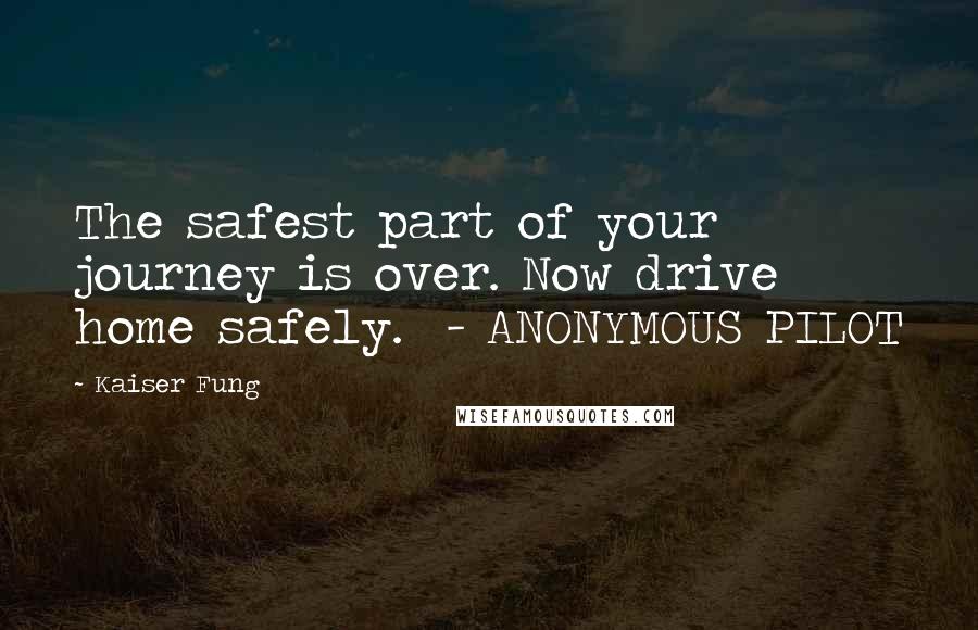 Kaiser Fung Quotes: The safest part of your journey is over. Now drive home safely. - ANONYMOUS PILOT