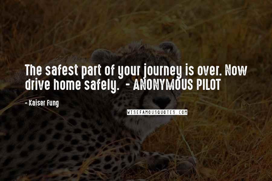 Kaiser Fung Quotes: The safest part of your journey is over. Now drive home safely. - ANONYMOUS PILOT