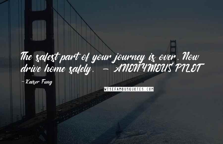 Kaiser Fung Quotes: The safest part of your journey is over. Now drive home safely. - ANONYMOUS PILOT