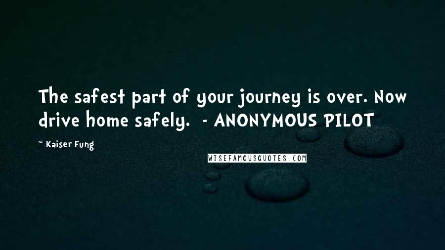 Kaiser Fung Quotes: The safest part of your journey is over. Now drive home safely. - ANONYMOUS PILOT