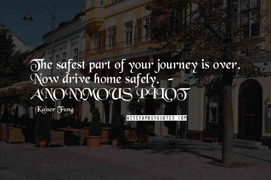 Kaiser Fung Quotes: The safest part of your journey is over. Now drive home safely. - ANONYMOUS PILOT