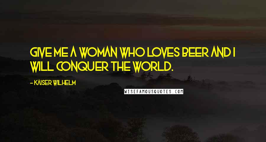Kaiser Wilhelm Quotes: Give me a woman who loves beer and I will conquer the world.