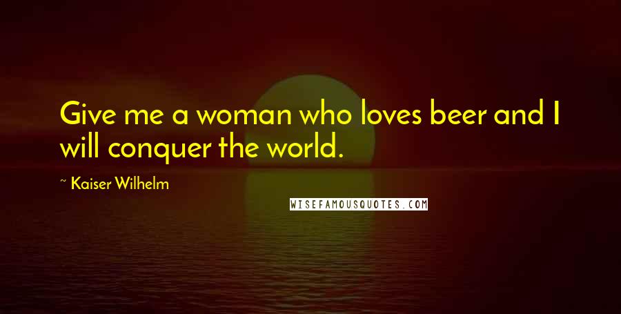 Kaiser Wilhelm Quotes: Give me a woman who loves beer and I will conquer the world.