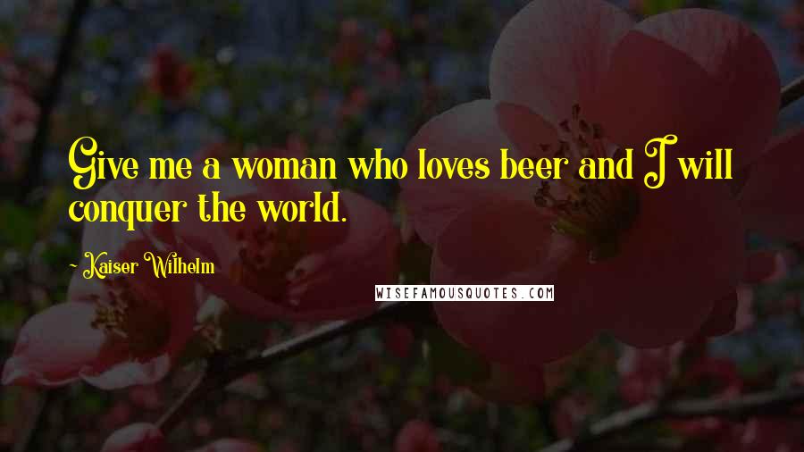 Kaiser Wilhelm Quotes: Give me a woman who loves beer and I will conquer the world.