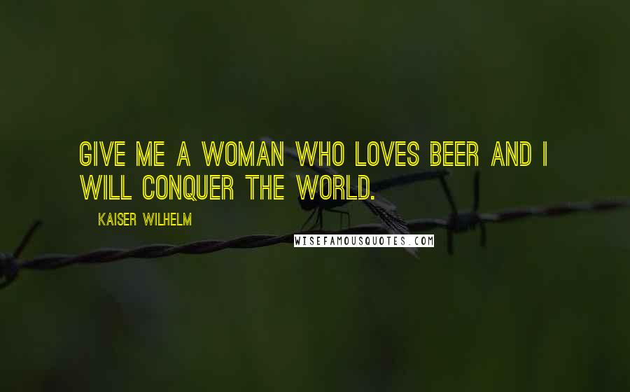 Kaiser Wilhelm Quotes: Give me a woman who loves beer and I will conquer the world.