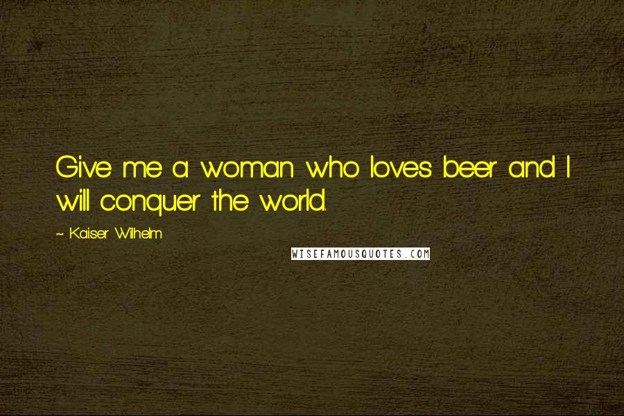 Kaiser Wilhelm Quotes: Give me a woman who loves beer and I will conquer the world.