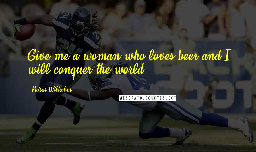 Kaiser Wilhelm Quotes: Give me a woman who loves beer and I will conquer the world.