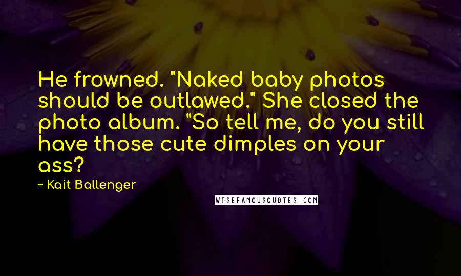 Kait Ballenger Quotes: He frowned. "Naked baby photos should be outlawed." She closed the photo album. "So tell me, do you still have those cute dimples on your ass?