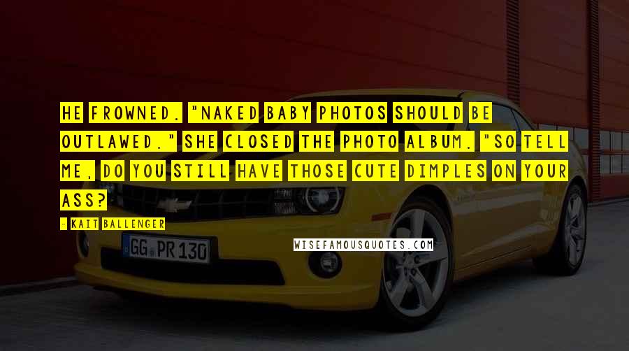 Kait Ballenger Quotes: He frowned. "Naked baby photos should be outlawed." She closed the photo album. "So tell me, do you still have those cute dimples on your ass?