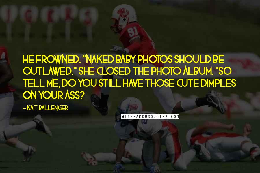 Kait Ballenger Quotes: He frowned. "Naked baby photos should be outlawed." She closed the photo album. "So tell me, do you still have those cute dimples on your ass?