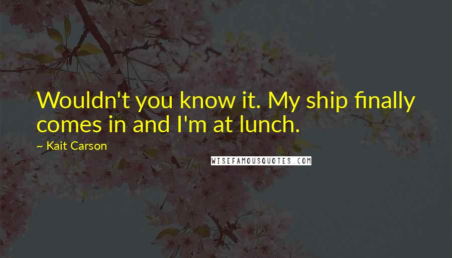 Kait Carson Quotes: Wouldn't you know it. My ship finally comes in and I'm at lunch.