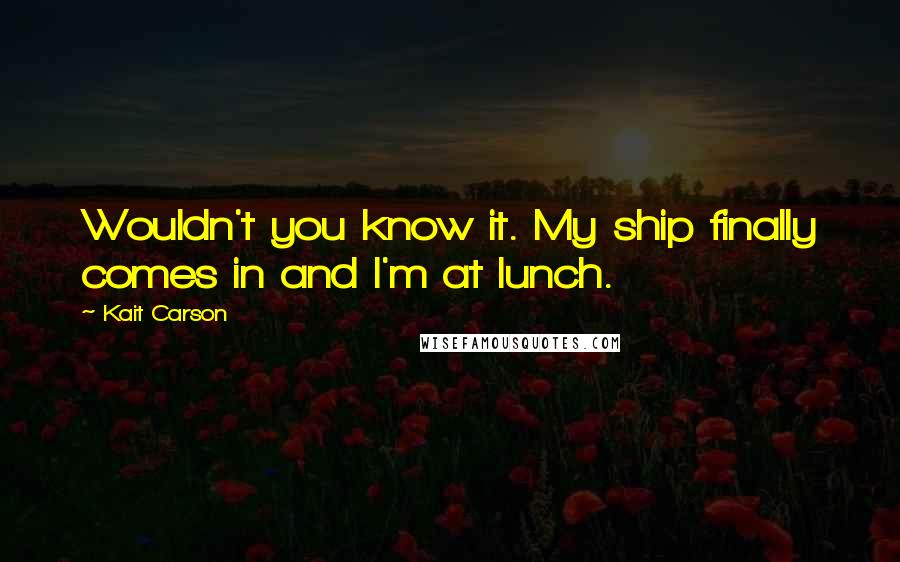 Kait Carson Quotes: Wouldn't you know it. My ship finally comes in and I'm at lunch.
