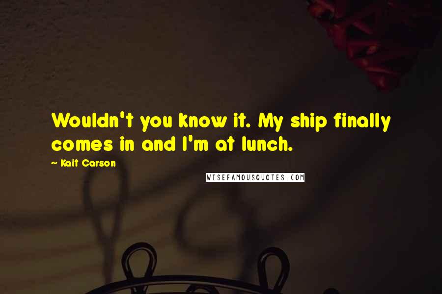 Kait Carson Quotes: Wouldn't you know it. My ship finally comes in and I'm at lunch.