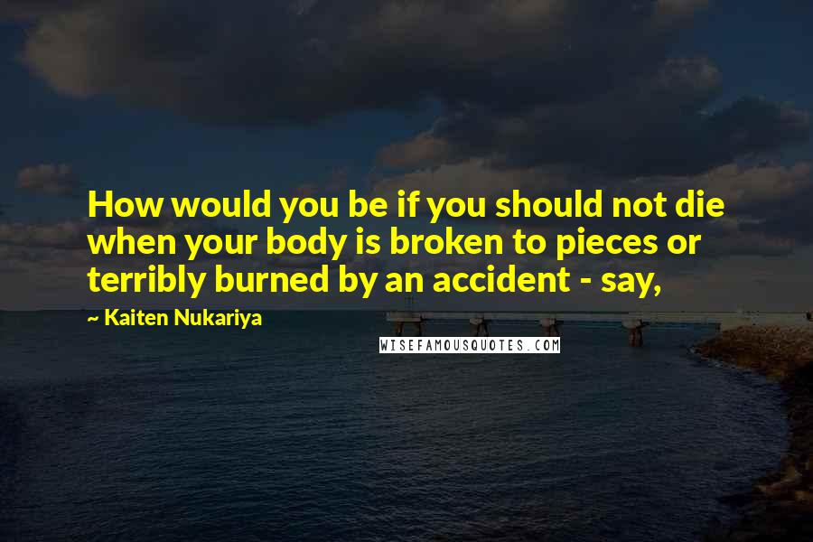 Kaiten Nukariya Quotes: How would you be if you should not die when your body is broken to pieces or terribly burned by an accident - say,