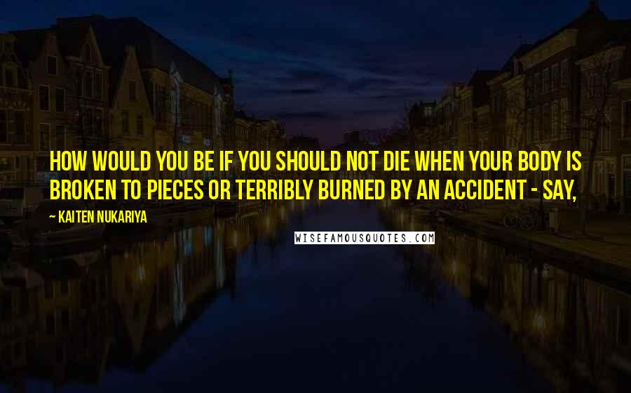 Kaiten Nukariya Quotes: How would you be if you should not die when your body is broken to pieces or terribly burned by an accident - say,