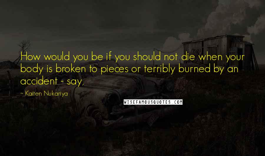 Kaiten Nukariya Quotes: How would you be if you should not die when your body is broken to pieces or terribly burned by an accident - say,
