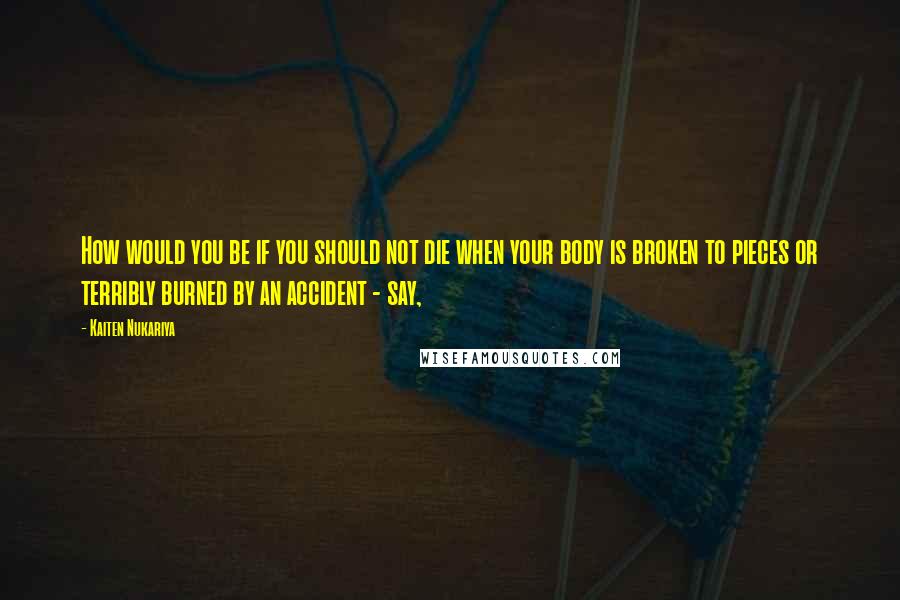 Kaiten Nukariya Quotes: How would you be if you should not die when your body is broken to pieces or terribly burned by an accident - say,