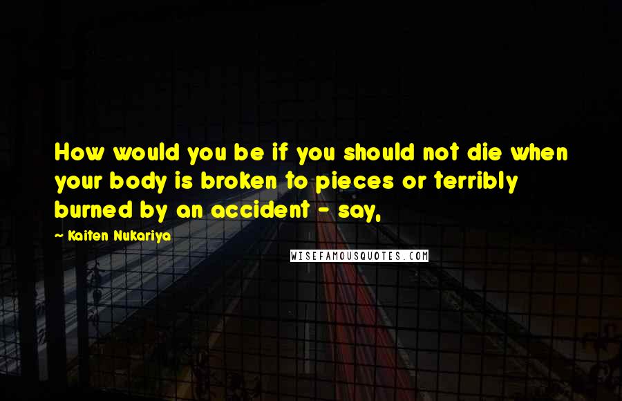 Kaiten Nukariya Quotes: How would you be if you should not die when your body is broken to pieces or terribly burned by an accident - say,