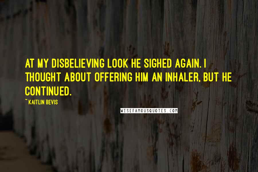 Kaitlin Bevis Quotes: At my disbelieving look he sighed again. I thought about offering him an inhaler, but he continued.