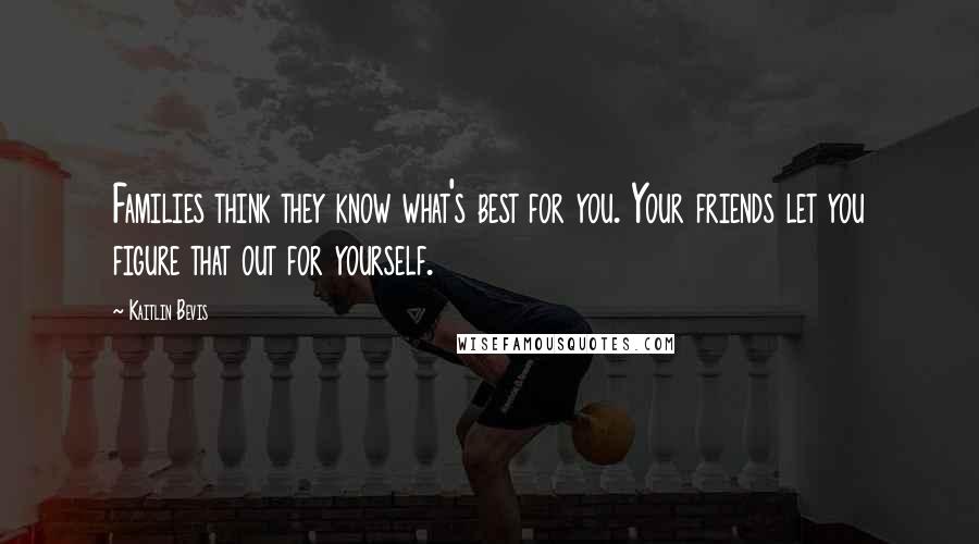 Kaitlin Bevis Quotes: Families think they know what's best for you. Your friends let you figure that out for yourself.