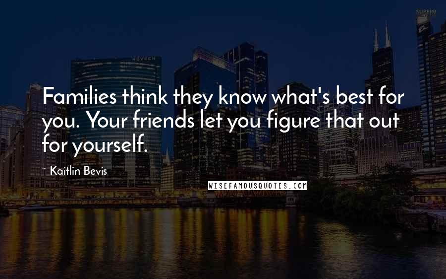Kaitlin Bevis Quotes: Families think they know what's best for you. Your friends let you figure that out for yourself.