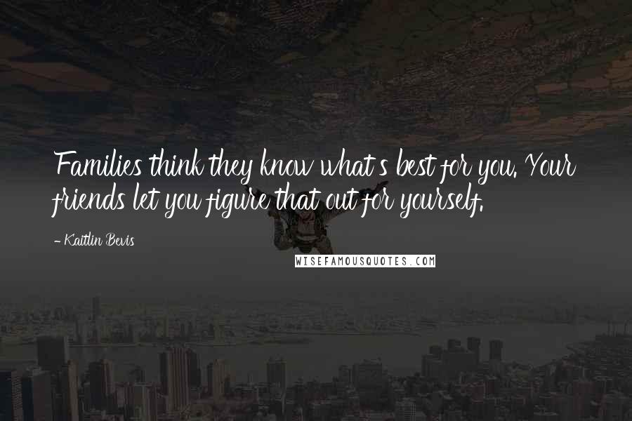 Kaitlin Bevis Quotes: Families think they know what's best for you. Your friends let you figure that out for yourself.