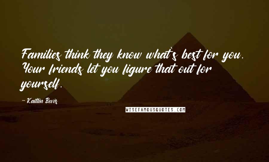 Kaitlin Bevis Quotes: Families think they know what's best for you. Your friends let you figure that out for yourself.