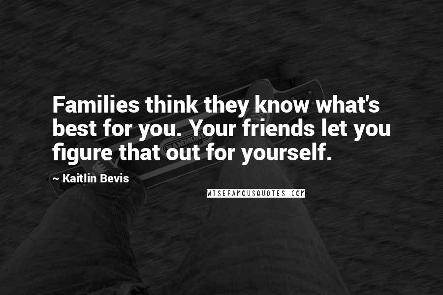 Kaitlin Bevis Quotes: Families think they know what's best for you. Your friends let you figure that out for yourself.