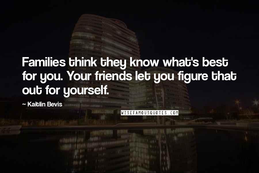 Kaitlin Bevis Quotes: Families think they know what's best for you. Your friends let you figure that out for yourself.