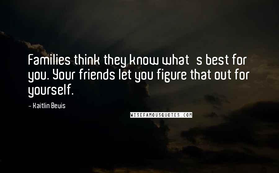Kaitlin Bevis Quotes: Families think they know what's best for you. Your friends let you figure that out for yourself.