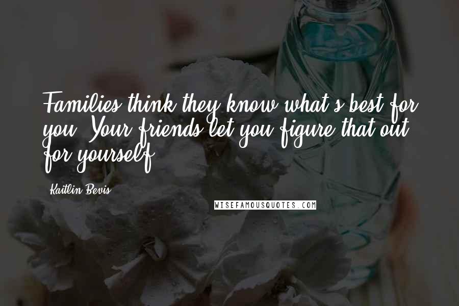 Kaitlin Bevis Quotes: Families think they know what's best for you. Your friends let you figure that out for yourself.