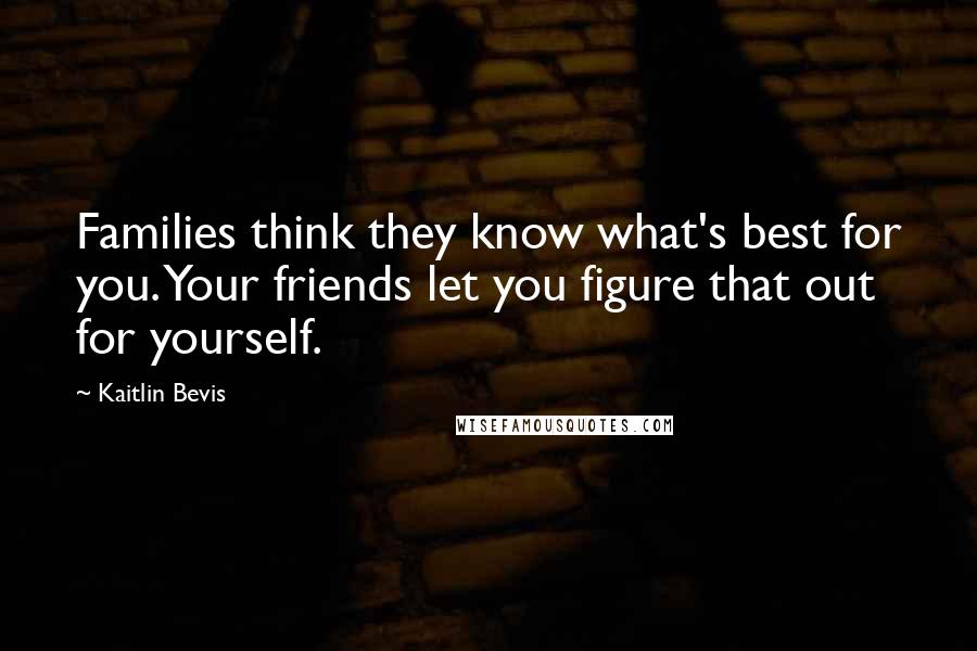 Kaitlin Bevis Quotes: Families think they know what's best for you. Your friends let you figure that out for yourself.