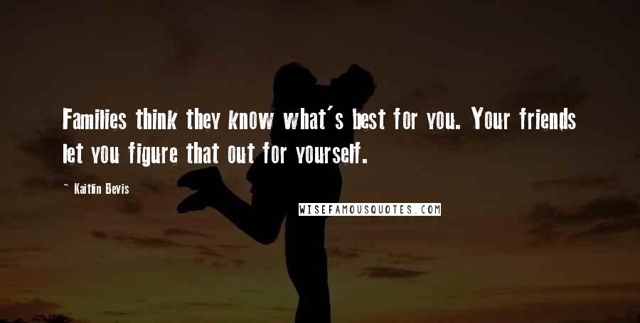 Kaitlin Bevis Quotes: Families think they know what's best for you. Your friends let you figure that out for yourself.