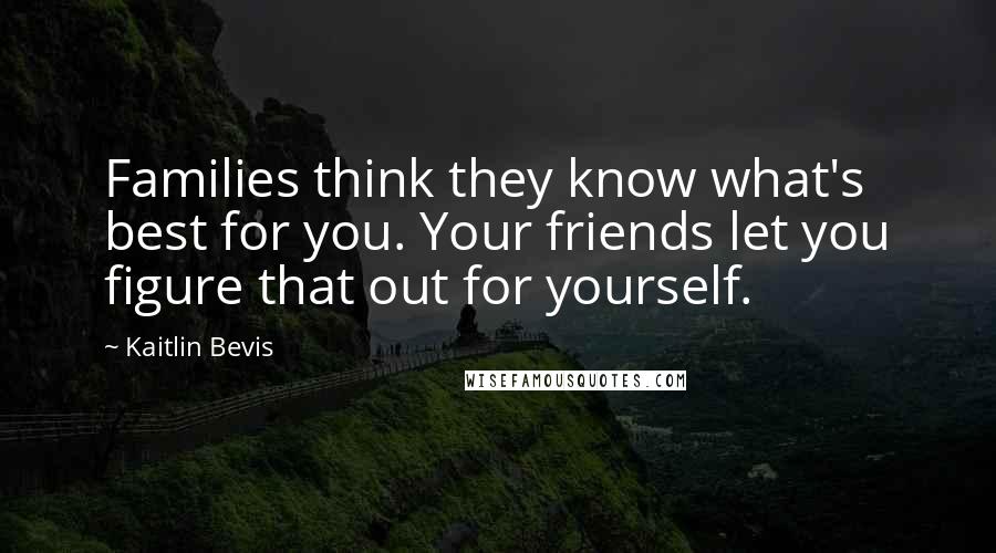 Kaitlin Bevis Quotes: Families think they know what's best for you. Your friends let you figure that out for yourself.
