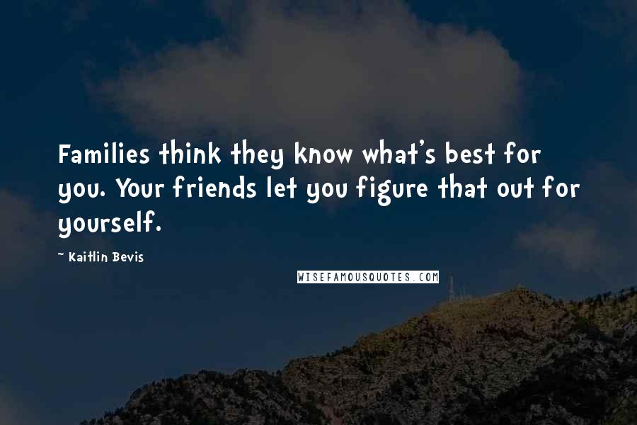Kaitlin Bevis Quotes: Families think they know what's best for you. Your friends let you figure that out for yourself.