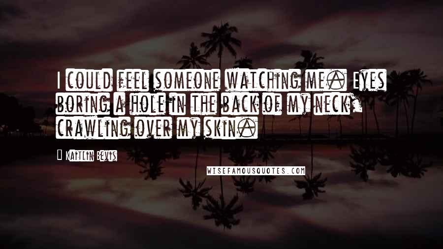 Kaitlin Bevis Quotes: I could feel someone watching me. Eyes boring a hole in the back of my neck, crawling over my skin.