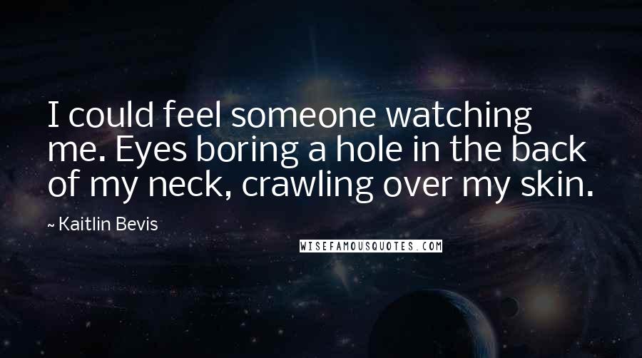 Kaitlin Bevis Quotes: I could feel someone watching me. Eyes boring a hole in the back of my neck, crawling over my skin.