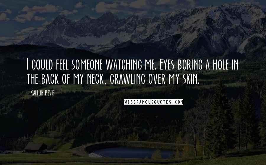 Kaitlin Bevis Quotes: I could feel someone watching me. Eyes boring a hole in the back of my neck, crawling over my skin.