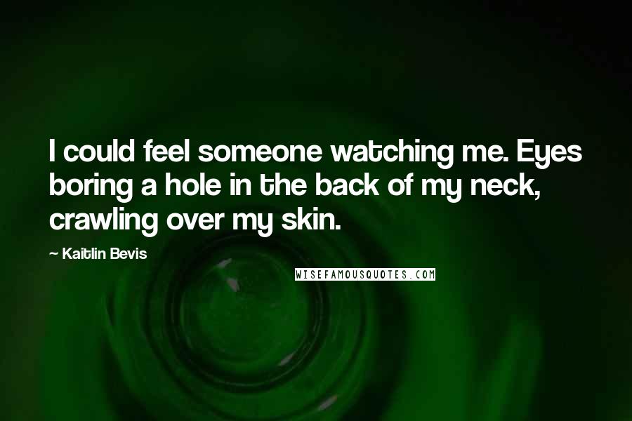 Kaitlin Bevis Quotes: I could feel someone watching me. Eyes boring a hole in the back of my neck, crawling over my skin.